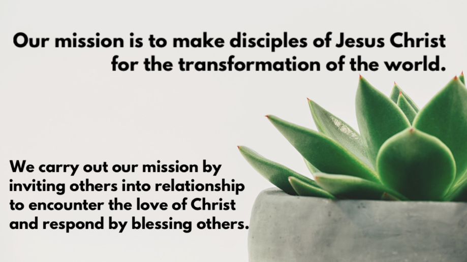 Our mission is to make disciples of Jesus Christ for the transformation of the world. We carry out our mission by inviting others into relationships to encounter the love of Christ and respond by blessing others.